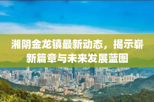 湘阴金龙镇最新动态，揭示崭新篇章与未来发展蓝图