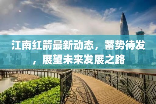 江南红箭最新动态，蓄势待发，展望未来发展之路