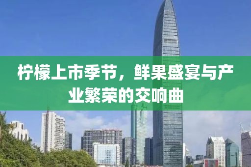 柠檬上市季节，鲜果盛宴与产业繁荣的交响曲