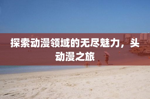 探索动漫领域的无尽魅力，头动漫之旅