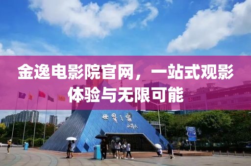 金逸电影院官网，一站式观影体验与无限可能