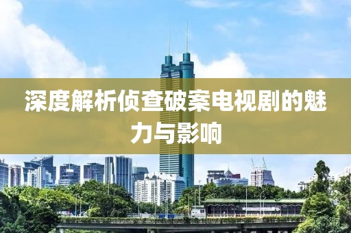 深度解析侦查破案电视剧的魅力与影响