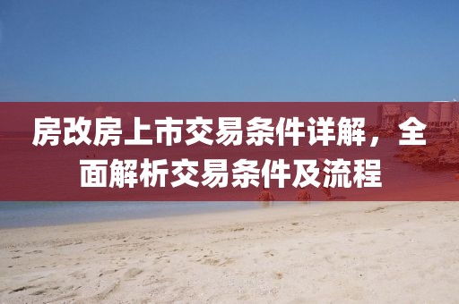 房改房上市交易条件详解，全面解析交易条件及流程