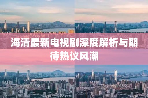 海清最新电视剧深度解析与期待热议风潮