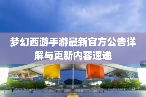 梦幻西游手游最新官方公告详解与更新内容速递