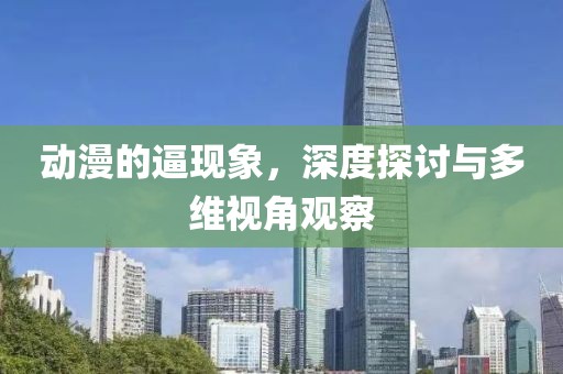 动漫的逼现象，深度探讨与多维视角观察