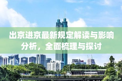 出京进京最新规定解读与影响分析，全面梳理与探讨
