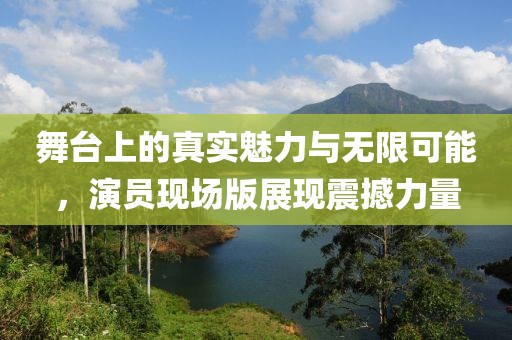 舞台上的真实魅力与无限可能，演员现场版展现震撼力量