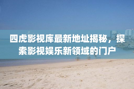 四虎影视库最新地址揭秘，探索影视娱乐新领域的门户