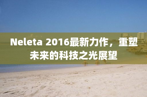 Neleta 2016最新力作，重塑未来的科技之光展望