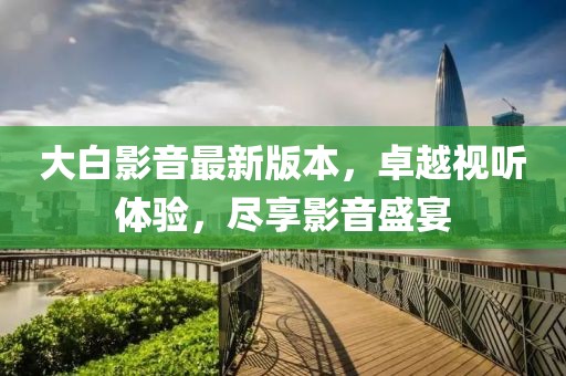 大白影音最新版本，卓越视听体验，尽享影音盛宴