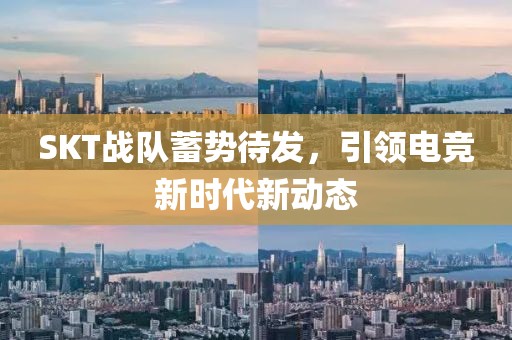 SKT战队蓄势待发，引领电竞新时代新动态