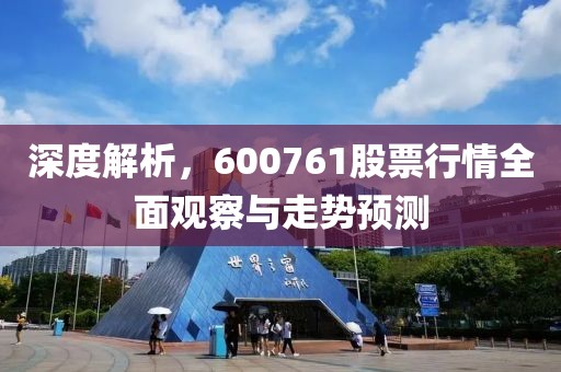 深度解析，600761股票行情全面观察与走势预测