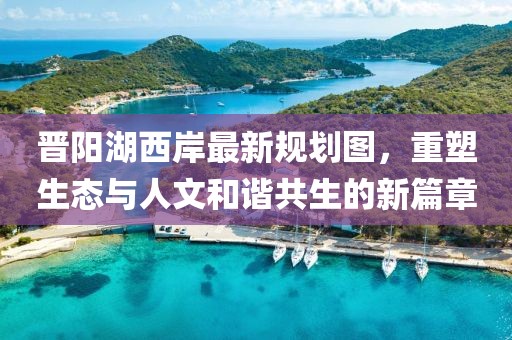 晋阳湖西岸最新规划图，重塑生态与人文和谐共生的新篇章