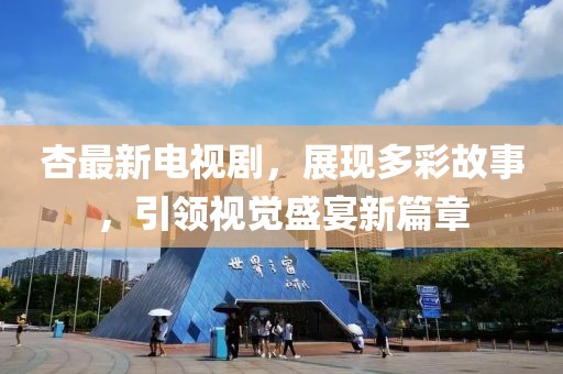 杏最新电视剧，展现多彩故事，引领视觉盛宴新篇章