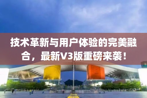 技术革新与用户体验的完美融合，最新V3版重磅来袭！
