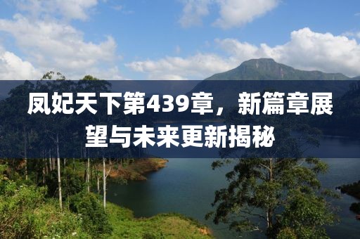 凤妃天下第439章，新篇章展望与未来更新揭秘