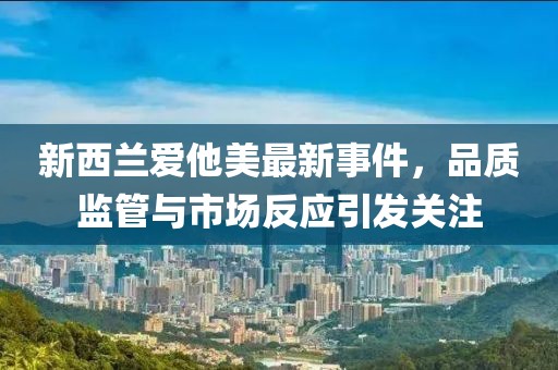 新西兰爱他美最新事件，品质监管与市场反应引发关注