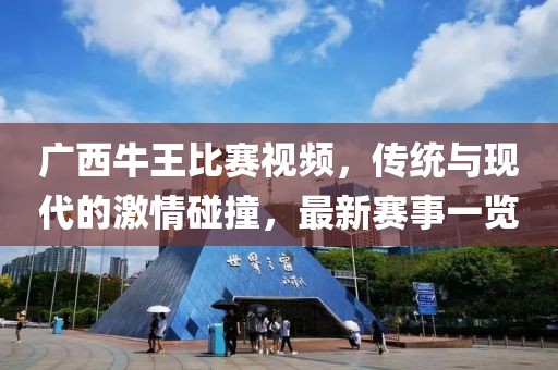 广西牛王比赛视频，传统与现代的激情碰撞，最新赛事一览