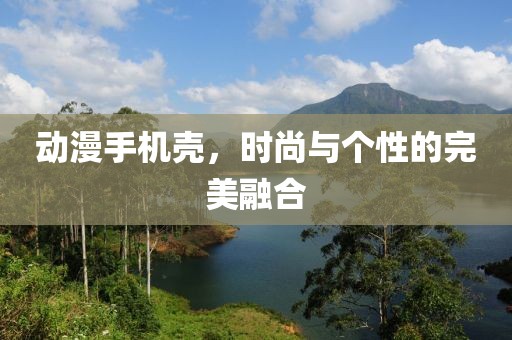 动漫手机壳，时尚与个性的完美融合