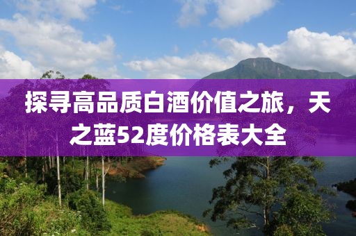 探寻高品质白酒价值之旅，天之蓝52度价格表大全