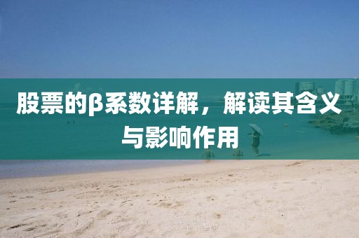 股票的β系数详解，解读其含义与影响作用