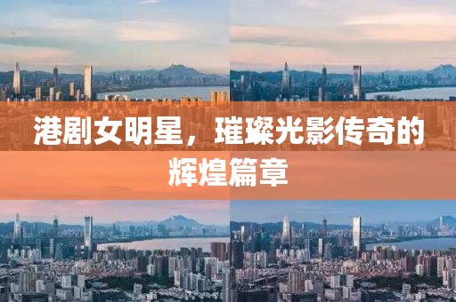 港剧女明星，璀璨光影传奇的辉煌篇章