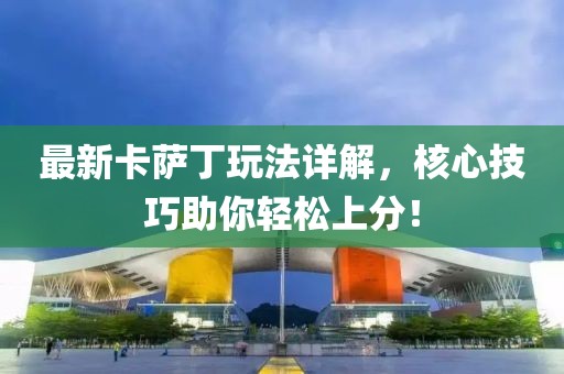 最新卡萨丁玩法详解，核心技巧助你轻松上分！