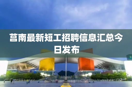 莒南最新短工招聘信息汇总今日发布