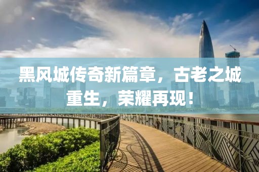 黑风城传奇新篇章，古老之城重生，荣耀再现！