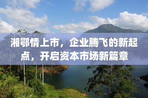 湘鄂情上市，企业腾飞的新起点，开启资本市场新篇章