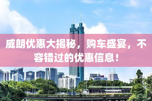 威朗优惠大揭秘，购车盛宴，不容错过的优惠信息！
