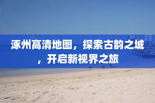 涿州高清地图，探索古韵之城，开启新视界之旅