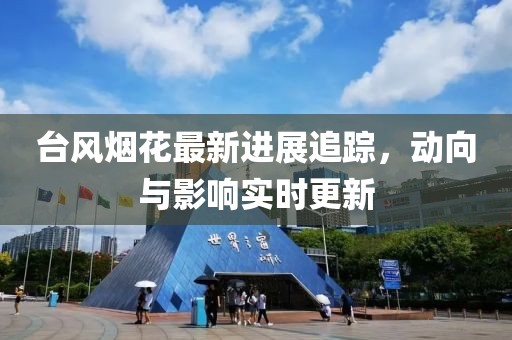 台风烟花最新进展追踪，动向与影响实时更新
