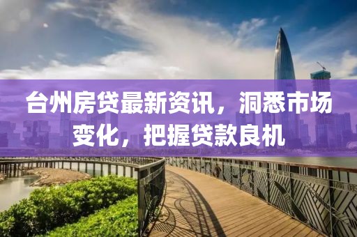 台州房贷最新资讯，洞悉市场变化，把握贷款良机