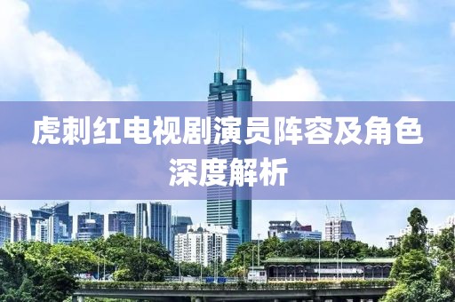虎刺红电视剧演员阵容及角色深度解析