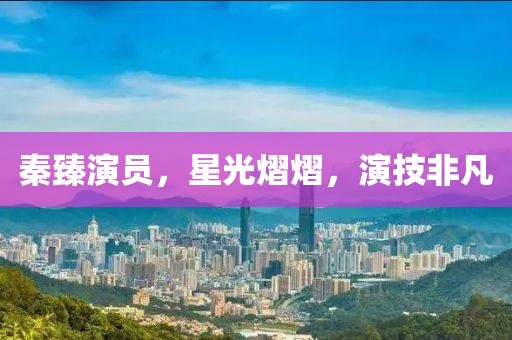 秦臻演员，星光熠熠，演技非凡