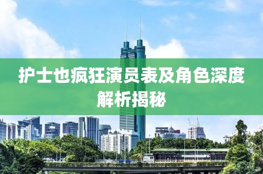 护士也疯狂演员表及角色深度解析揭秘