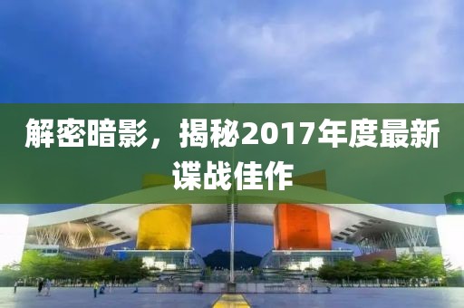 解密暗影，揭秘2017年度最新谍战佳作