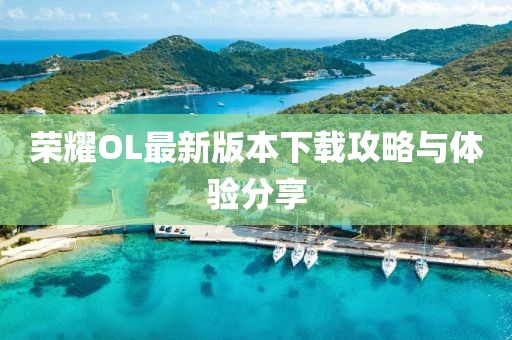 荣耀OL最新版本下载攻略与体验分享