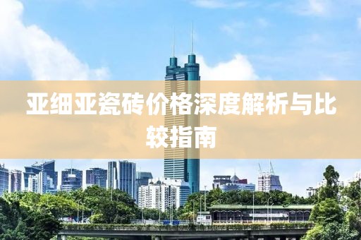 亚细亚瓷砖价格深度解析与比较指南