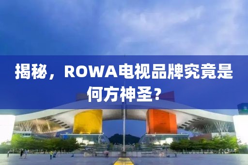 揭秘，ROWA电视品牌究竟是何方神圣？