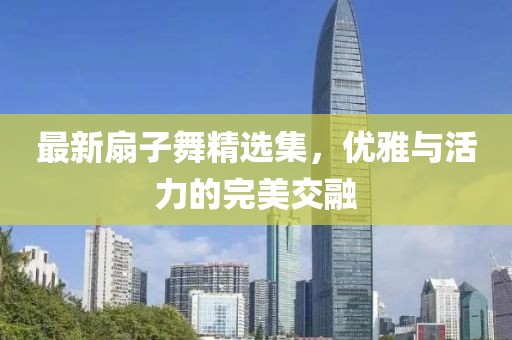 最新扇子舞精选集，优雅与活力的完美交融