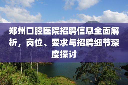 郑州口腔医院招聘信息全面解析，岗位、要求与招聘细节深度探讨