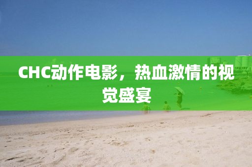 CHC动作电影，热血激情的视觉盛宴