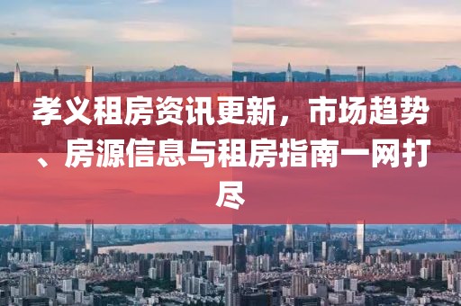 孝义租房资讯更新，市场趋势、房源信息与租房指南一网打尽