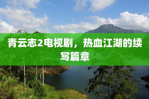 青云志2电视剧，热血江湖的续写篇章