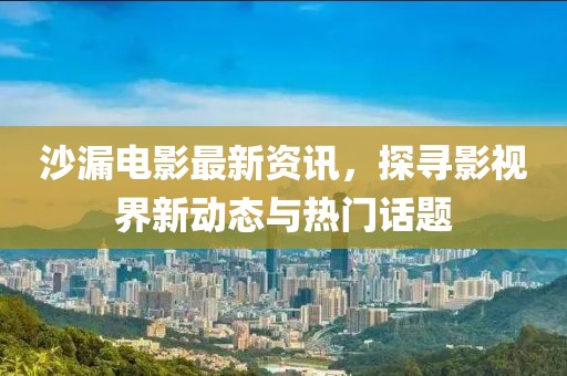 沙漏电影最新资讯，探寻影视界新动态与热门话题
