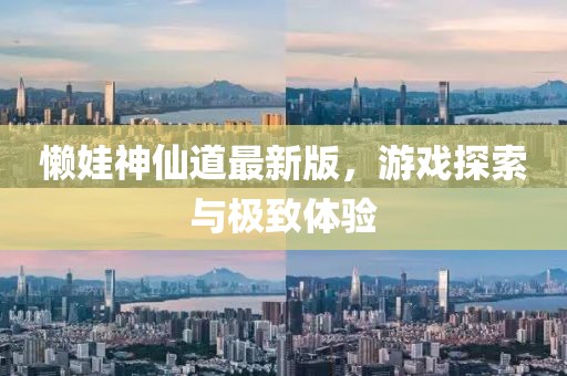 懒娃神仙道最新版，游戏探索与极致体验