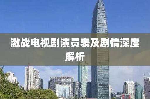 激战电视剧演员表及剧情深度解析